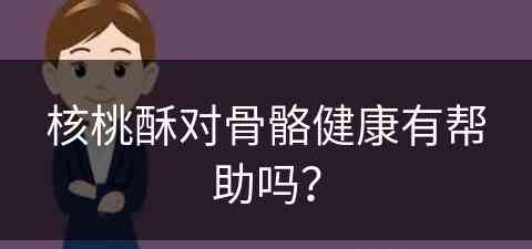 核桃酥对骨骼健康有帮助吗？(核桃酥对人体有害吗)